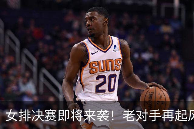 女排决赛即将来袭！老对手再起风云，CCTV5直播不见不散